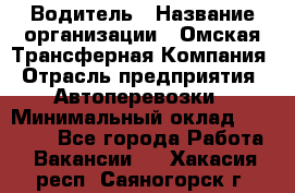 Водитель › Название организации ­ Омская Трансферная Компания › Отрасль предприятия ­ Автоперевозки › Минимальный оклад ­ 23 000 - Все города Работа » Вакансии   . Хакасия респ.,Саяногорск г.